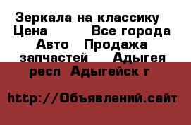 Зеркала на классику › Цена ­ 300 - Все города Авто » Продажа запчастей   . Адыгея респ.,Адыгейск г.